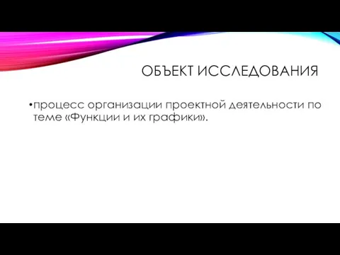 ОБЪЕКТ ИССЛЕДОВАНИЯ процесс организации проектной деятельности по теме «Функции и их графики».