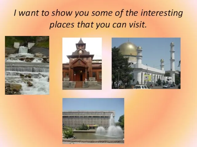 I want to show you some of the interesting places that you can visit.