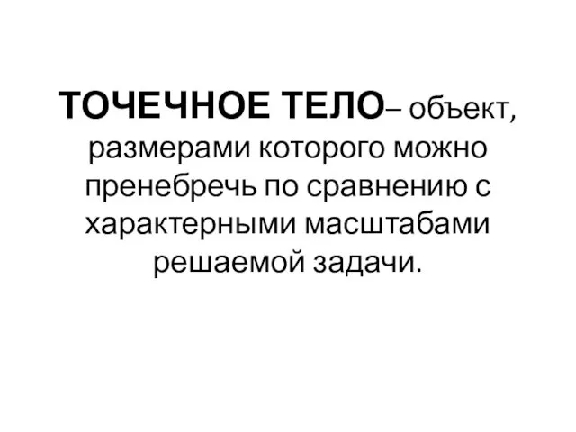 ТОЧЕЧНОЕ ТЕЛО– объект, размерами которого можно пренебречь по сравнению с характерными масштабами решаемой задачи.