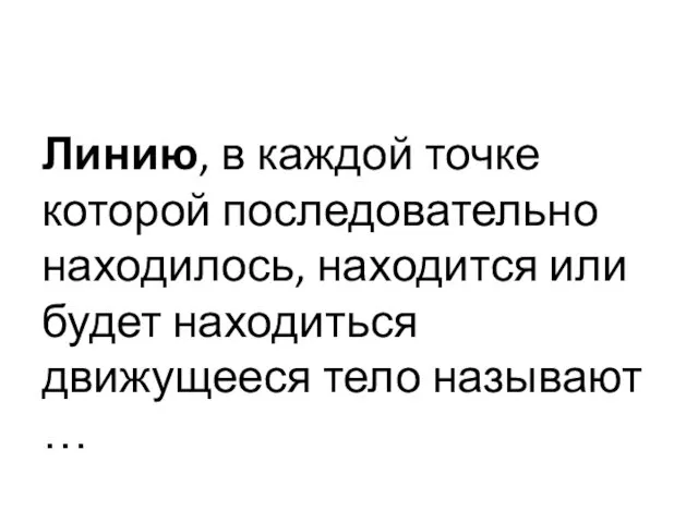 Линию, в каждой точке которой последовательно находилось, находится или будет находиться движущееся тело называют …