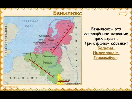 Бенилюкс Бенилюкс- это сокращённое название трёх стран . Три страны- соседки: Бельгия, Нидерланды, Люксембург.