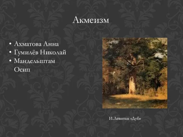 Акмеизм Ахматова Анна Гумилёв Николай Мандельштам Осип И.Левитан «Дуб»