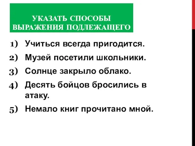 УКАЗАТЬ СПОСОБЫ ВЫРАЖЕНИЯ ПОДЛЕЖАЩЕГО Учиться всегда пригодится. Музей посетили школьники.