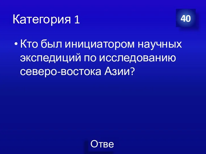 Категория 1 Кто был инициатором научных экспедиций по исследованию северо-востока Азии? 40