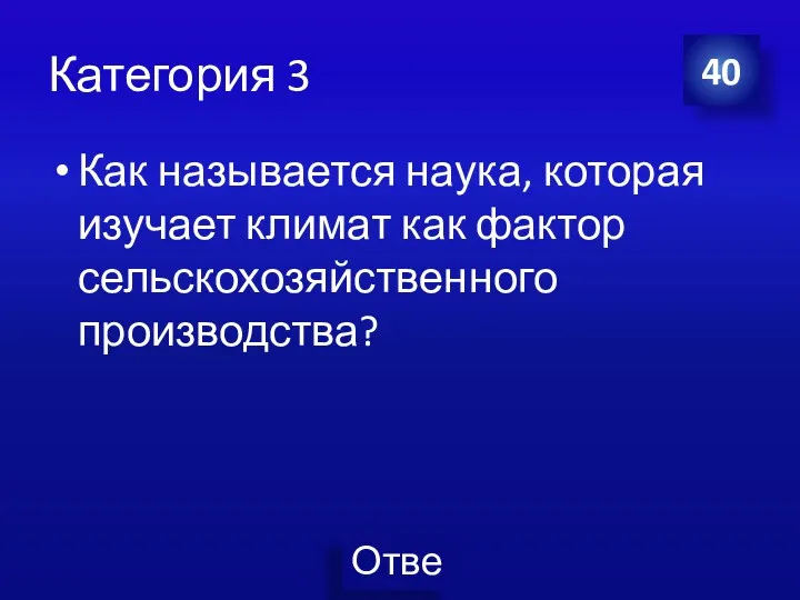 Категория 3 Как называется наука, которая изучает климат как фактор сельскохозяйственного производства? 40