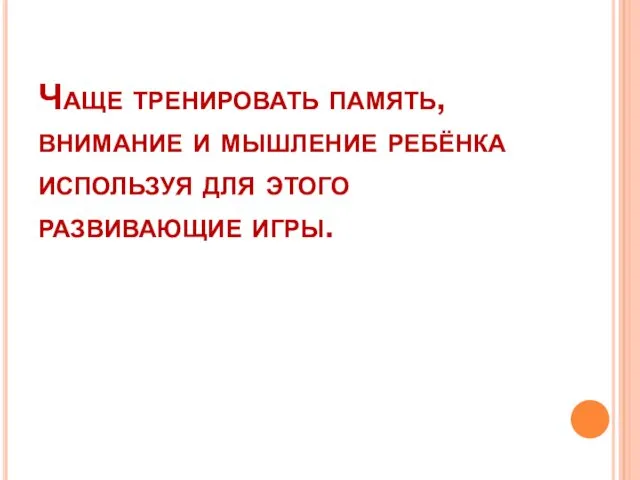 Чаще тренировать память, внимание и мышление ребёнка используя для этого развивающие игры.