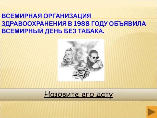 ВСЕМИРНАЯ ОРГАНИЗАЦИЯ ЗДРАВООХРАНЕНИЯ В 1988 ГОДУ ОБЪЯВИЛА ВСЕМИРНЫЙ ДЕНЬ БЕЗ ТАБАКА. Назовите его дату