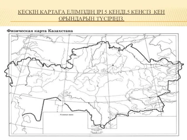 КЕСКІН КАРТАҒА ЕЛІМІЗДІҢ ІРІ 5 КЕНДІ,5 КЕНСІЗ КЕН ОРЫНДАРЫН ТҮСІРІҢІЗ.