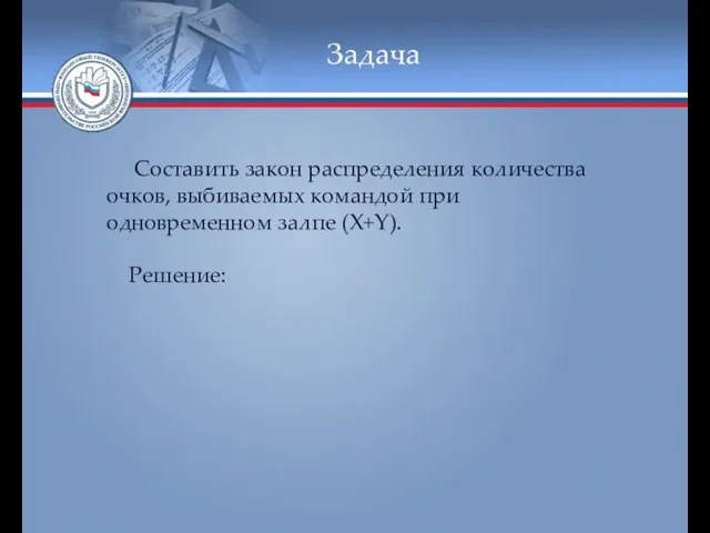 Задача Составить закон распределения количества очков, выбиваемых командой при одновременном залпе (X+Y). Решение: