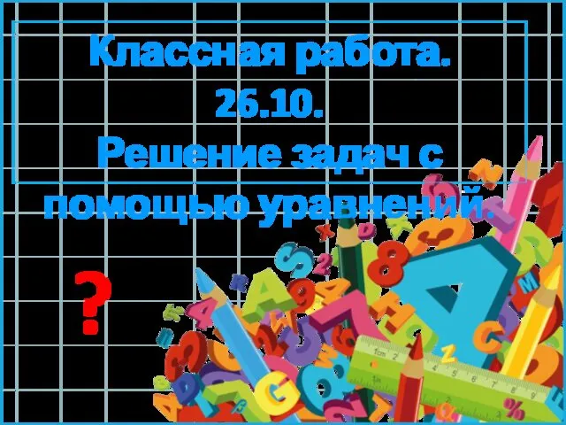 Классная работа. 26.10. Решение задач с помощью уравнений. ?