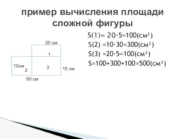 S(1)= 20∙5=100(см²) S(2) =10∙30=300(см²) S(3) =20∙5=100(см²) S=100+300+100=500(см²) пример вычисления площади