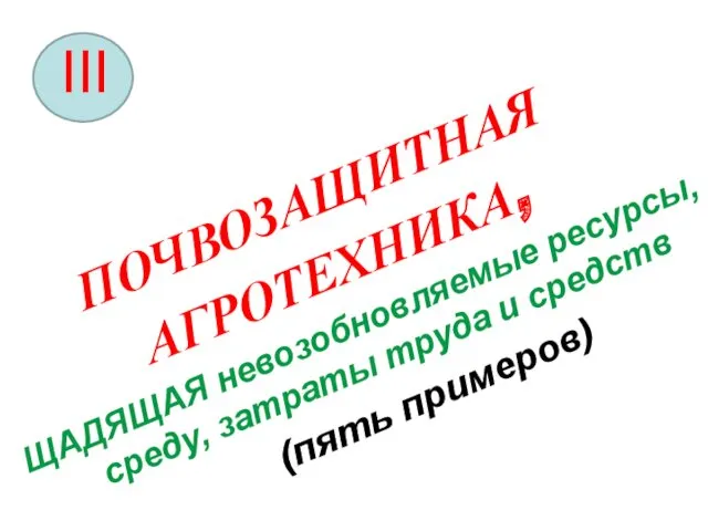 ПОЧВОЗАЩИТНАЯ АГРОТЕХНИКА, ЩАДЯЩАЯ невозобновляемые ресурсы, среду, затраты труда и средств (пять примеров)