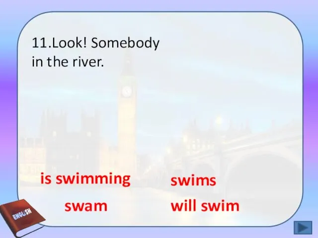 11.Look! Somebody in the river. swam will swim is swimming swims