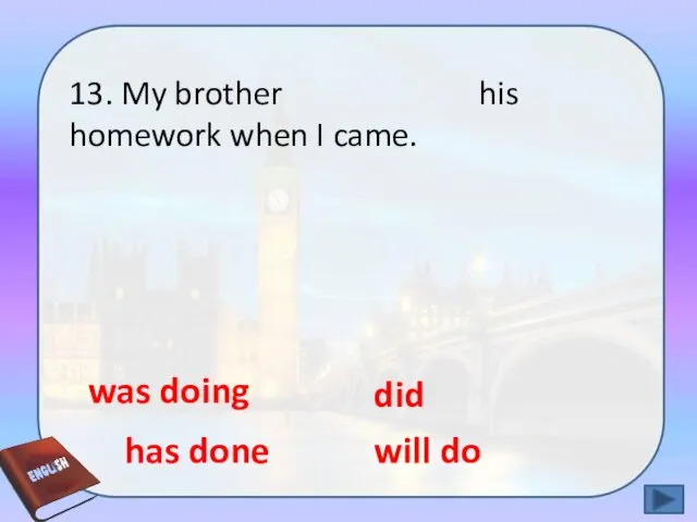 13. My brother his homework when I came. has done will do was doing did