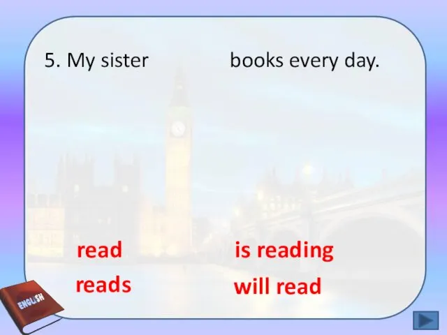 5. My sister books every day. reads will read is reading read