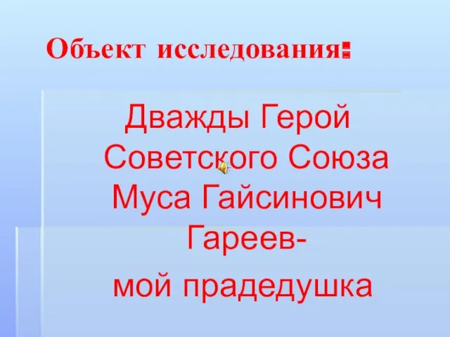 Объект исследования: Дважды Герой Советского Союза Муса Гайсинович Гареев- мой прадедушка