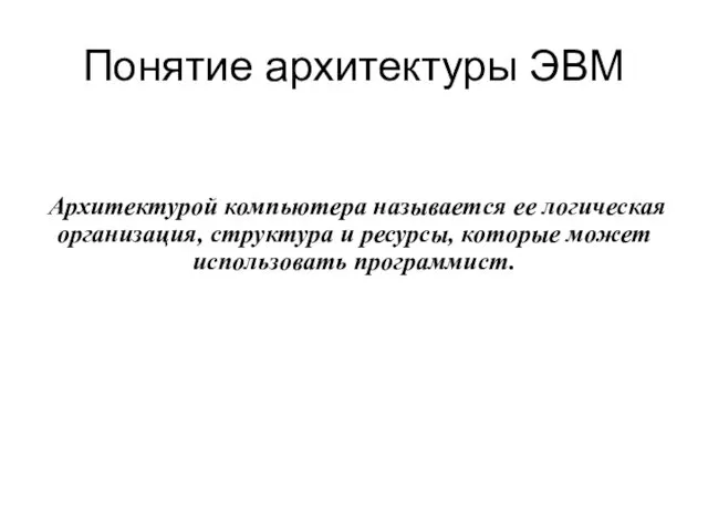 Понятие архитектуры ЭВМ Архитектурой компьютера называется ее логическая организация, структура и ресурсы, которые может использовать программист.