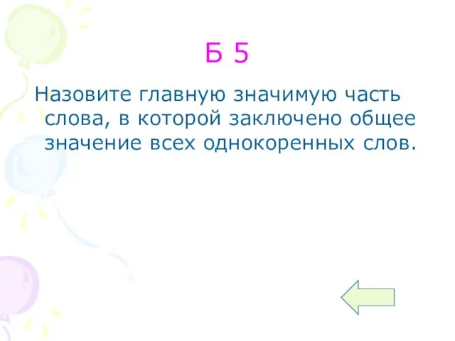 Б 5 Назовите главную значимую часть слова, в которой заключено общее значение всех однокоренных слов.