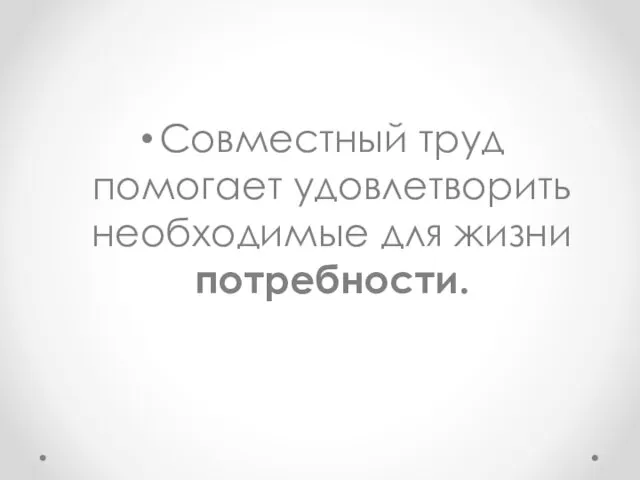 Совместный труд помогает удовлетворить необходимые для жизни потребности.