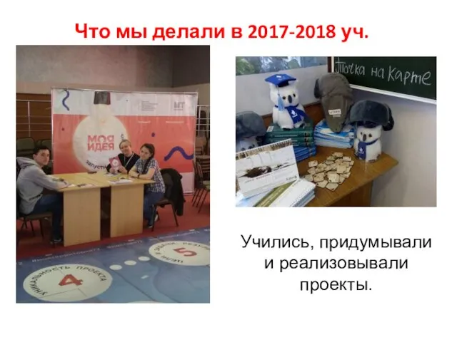 Что мы делали в 2017-2018 уч.году Учились, придумывали и реализовывали проекты.