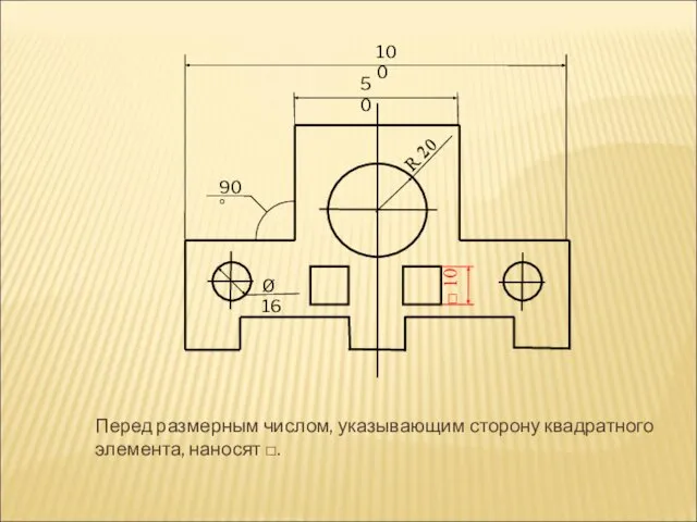 Перед размерным числом, указывающим сторону квадратного элемента, наносят □. 50 100 Ø 16 R 20 90°