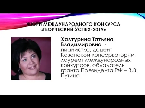 ЖЮРИ МЕЖДУНАРОДНОГО КОНКУРСА «ТВОРЧЕСКИЙ УСПЕХ-2019» Халтурина Татьяна Владимировна - пианистка, доцент Казанской консерватории,