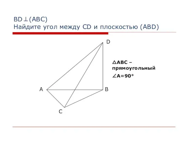 BD⊥(АВС) Найдите угол между CD и плоскостью (ABD) △АВС – прямоугольный ∠А=90°