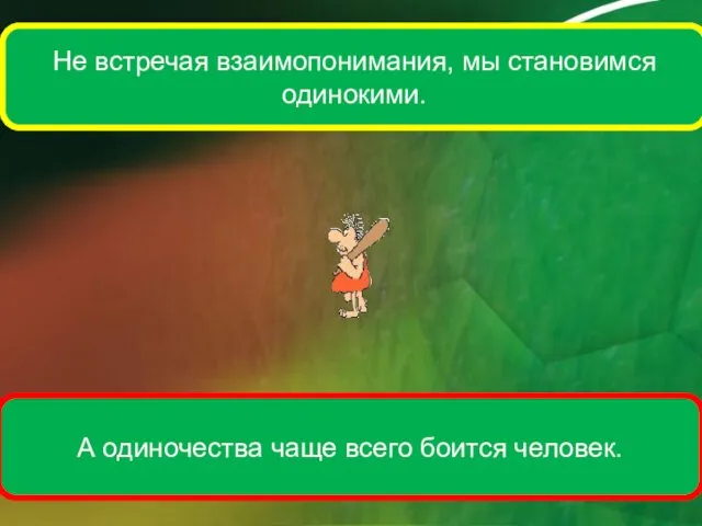 Не встречая взаимопонимания, мы становимся одинокими. А одиночества чаще всего боится человек.