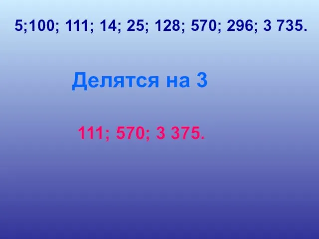 5;100; 111; 14; 25; 128; 570; 296; 3 735. Делятся на 3 111; 570; 3 375.