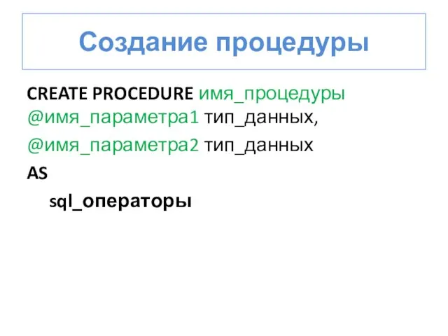 Создание процедуры CREATE PROCEDURE имя_процедуры @имя_параметра1 тип_данных, @имя_параметра2 тип_данных AS sql_операторы