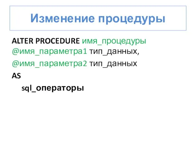 Изменение процедуры ALTER PROCEDURE имя_процедуры @имя_параметра1 тип_данных, @имя_параметра2 тип_данных AS sql_операторы