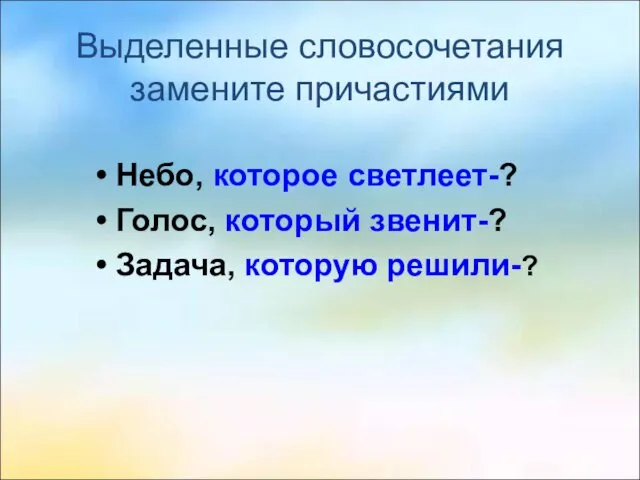 Выделенные словосочетания замените причастиями Небо, которое светлеет-? Голос, который звенит-? Задача, которую решили-?