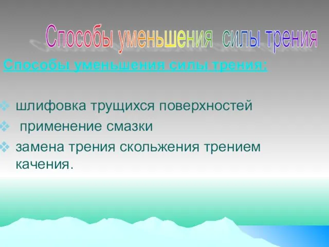 Способы уменьшения силы трения: шлифовка трущихся поверхностей применение смазки замена трения скольжения трением