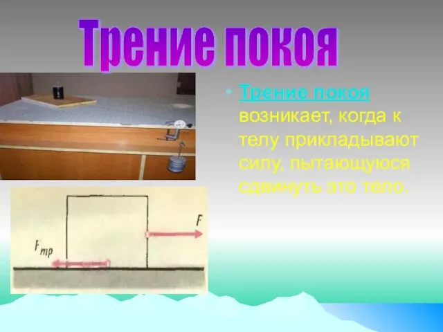 Трение покоя возникает, когда к телу прикладывают силу, пытающуюся сдвинуть это тело. Трение покоя