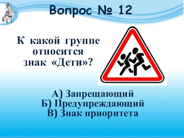 Вопрос № 12 К какой группе относится знак «Дети»? А) Запрещающий Б) Предупреждающий В) Знак приоритета