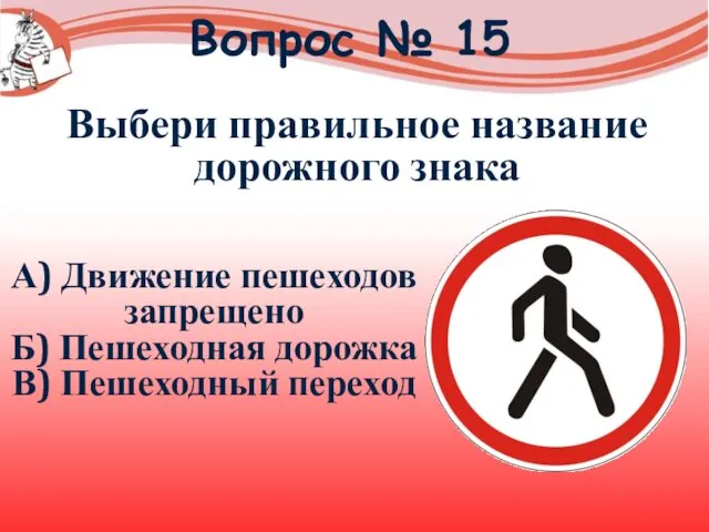 Вопрос № 15 А) Движение пешеходов запрещено Б) Пешеходная дорожка В) Пешеходный переход