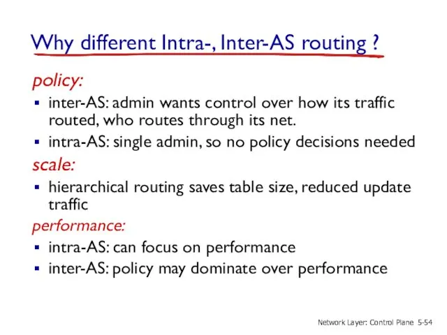 Why different Intra-, Inter-AS routing ? policy: inter-AS: admin wants