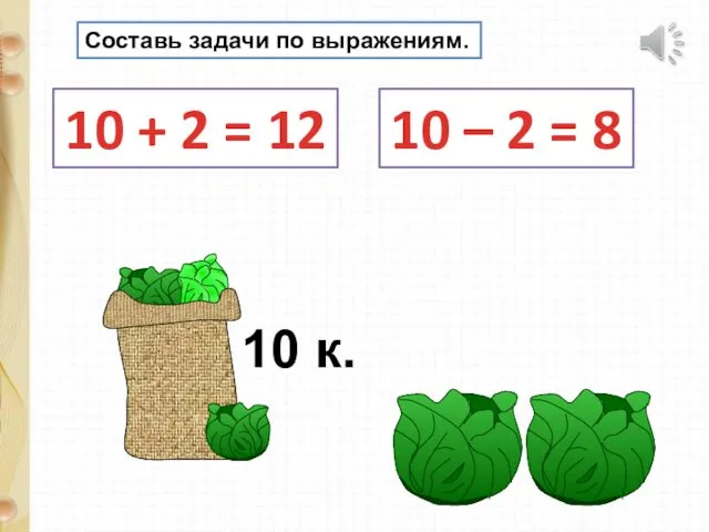 Составь задачи по выражениям. 10 + 2 = 12 10 – 2 = 8