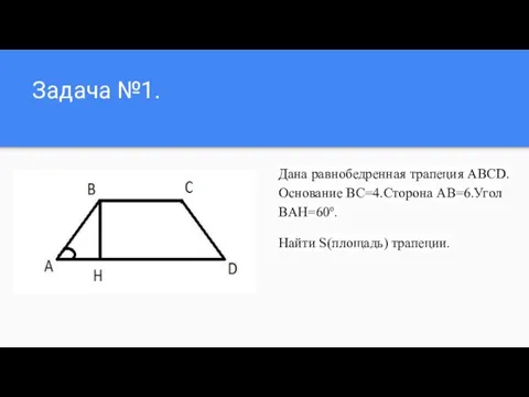 Задача №1. Дана равнобедренная трапеция ABCD.Основание BC=4.Cторона AB=6.Угол BAH=60º. Найти S(площадь) трапеции.