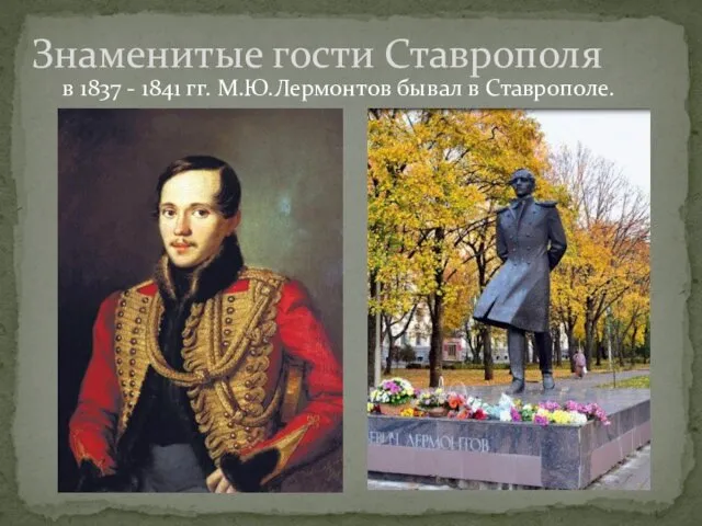 в 1837 - 1841 гг. М.Ю.Лермонтов бывал в Ставрополе. Знаменитые гости Ставрополя