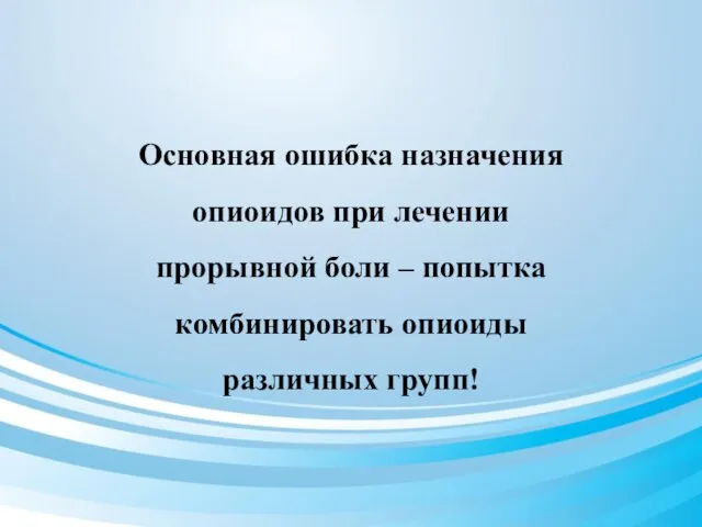 Основная ошибка назначения опиоидов при лечении прорывной боли – попытка комбинировать опиоиды различных групп!