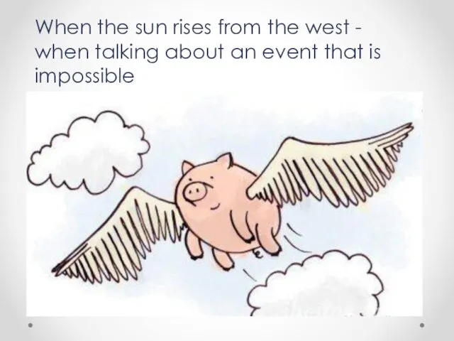 When the sun rises from the west - when talking about an event that is impossible
