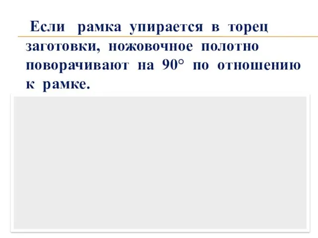 Если рамка упирается в торец заготовки, ножовочное полотно поворачивают на 90° по отношению к рамке.