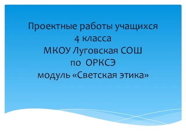 Проектные работы учащихся 4 класса МКОУ Луговская СОШ по ОРКСЭ модуль «Светская этика»