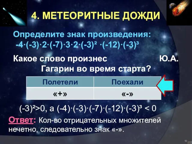 4. МЕТЕОРИТНЫЕ ДОЖДИ Определите знак произведения: -4·(-3)·2·(-7)·3·2·(-3)² ·(-12)·(-3)³ Какое слово произнес Ю.А. Гагарин