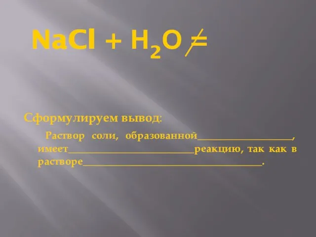 NaCl + Н2О = Сформулируем вывод: Раствор соли, образованной__________________, имеет________________________реакцию, так как в растворе__________________________________.