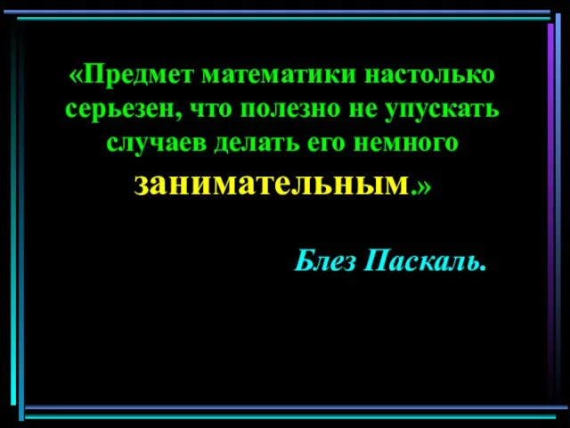 «Предмет математики настолько серьезен, что полезно не упускать случаев делать его немного занимательным.» Блез Паскаль.