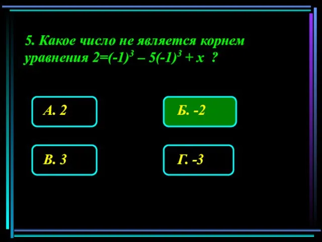 5. Какое число не является корнем уравнения 2=(-1)3 – 5(-1)3 + х ?