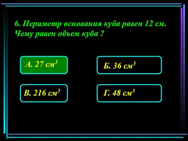 6. Периметр основания куба равен 12 см. Чему равен объем куба ?