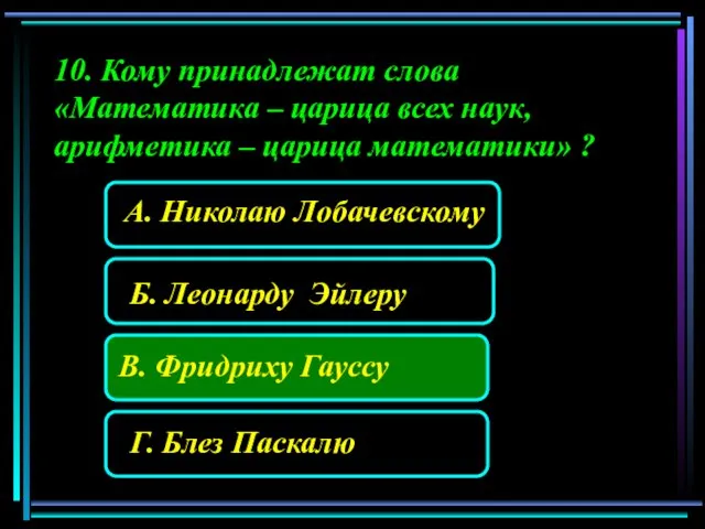 10. Кому принадлежат слова «Математика – царица всех наук, арифметика – царица математики» ?